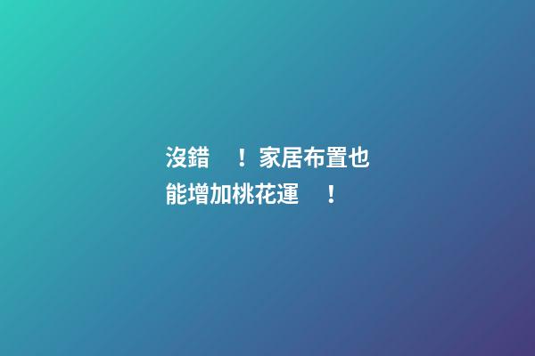 沒錯！家居布置也能增加桃花運！